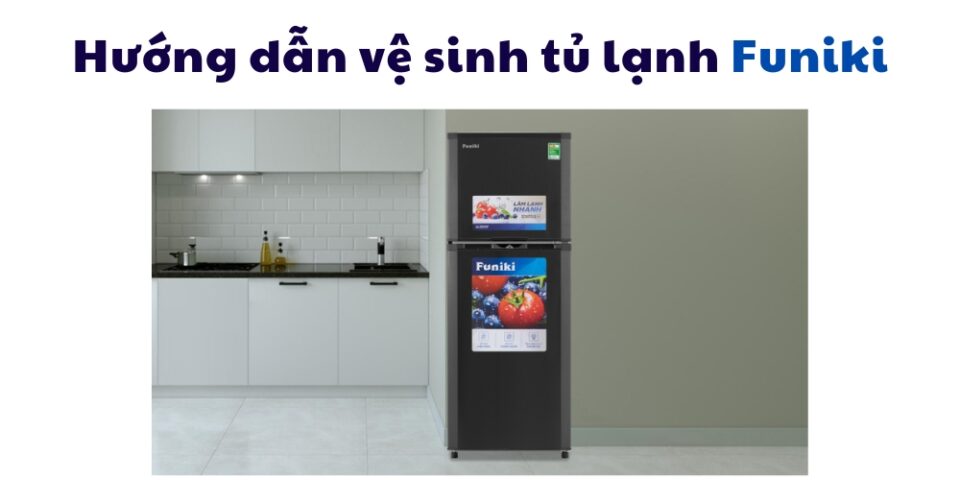 Hướng Dẫn Vệ Sinh Tủ Lạnh Funiki